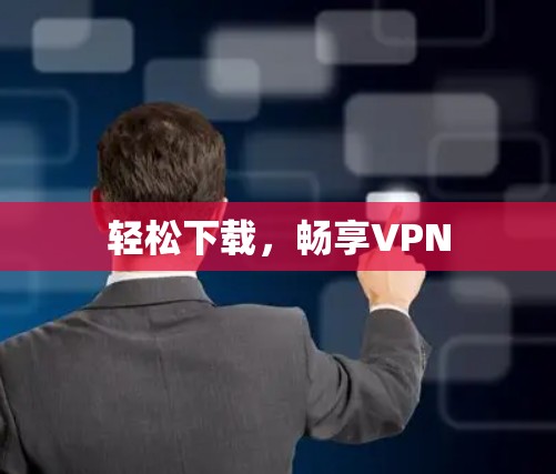 轻松下载,畅享VPN 轻松下载,畅享VPN