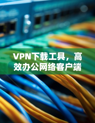 VPN下载工具,高效办公网络客户端 VPN下载工具,高效办公网络客户端