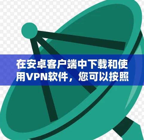 在安卓客户端中下载和使用VPN软件,您可以按照以下步骤进行 在安卓客户端中下载和使用VPN软件,您可以按照以下步骤进行