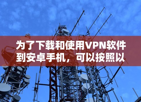 为了下载和使用VPN软件到安卓手机,可以按照以下步骤操作 为了下载和使用VPN软件到安卓手机,可以按照以下步骤操作