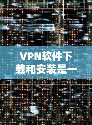 VPN软件下载和安装是一个复杂的过程,需要考虑多种因素。以下是一些系统性的步骤和注意事项,帮助你更好地理解和操作 VPN软件下载和安装是一个复杂的过程,需要考虑多种因素。以下是一些系统性的步骤和注意事项,帮助你更好地理解和操作