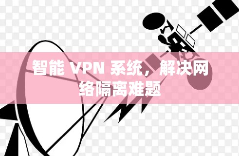 智能 VPN 系统,解决网络隔离难题 智能 VPN 系统,解决网络隔离难题