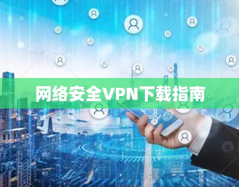 网络安全VPN下载指南 网络安全VPN下载指南