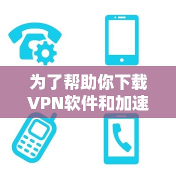 为了帮助你下载VPN软件和加速器客户端,以下是一个清晰的步骤指南 为了帮助你下载VPN软件和加速器客户端,以下是一个清晰的步骤指南