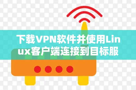 下载VPN软件并使用Linux客户端连接到目标服务器的步骤如下 下载VPN软件并使用Linux客户端连接到目标服务器的步骤如下