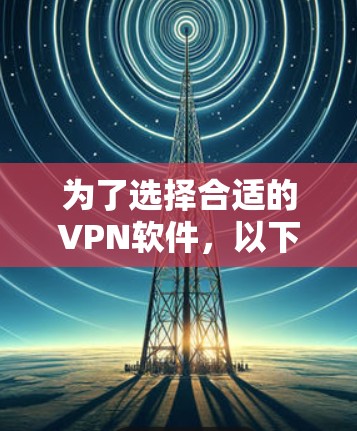 为了选择合适的VPN软件，以下是一步步的建议