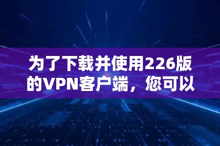 为了下载并使用226版的VPN客户端,您可以按照以下步骤进行 为了下载并使用226版的VPN客户端,您可以按照以下步骤进行