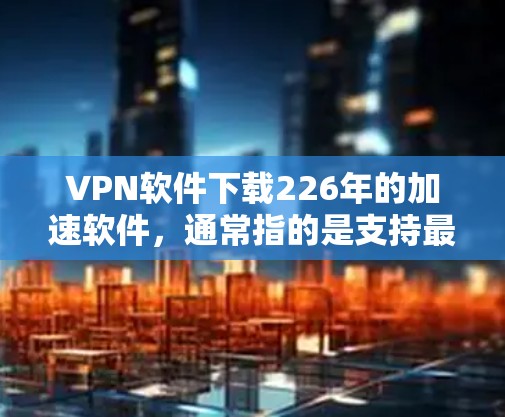 VPN软件下载226年的加速软件,通常指的是支持最新版本和性能提升的VPN工具。以下是几种推荐的VPN软件 VPN软件下载226年的加速软件,通常指的是支持最新版本和性能提升的VPN工具。以下是几种推荐的VPN软件