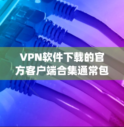 VPN软件下载的官方客户端合集通常包含多种类型的VPN软件，目的是让用户选择适合自己需求的软件。以下是几款 popular 的 VPN 软件及其官方客户端的下载链接
