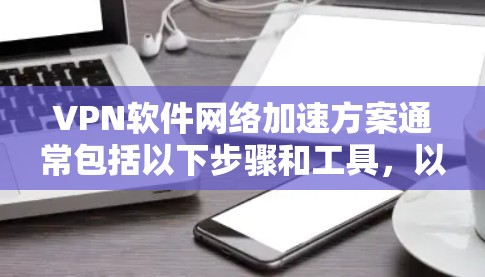 VPN软件网络加速方案通常包括以下步骤和工具,以帮助用户优化下载和上传速度,避免延迟过长的问题。以下是一些常见的网络加速工具和方法,供您参考 VPN软件网络加速方案通常包括以下步骤和工具,以帮助用户优化下载和上传速度,避免延迟过长的问题。以下是一些常见的网络加速工具和方法,供您参考