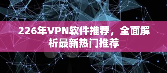 226年VPN软件推荐，全面解析最新热门推荐