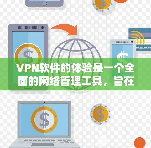VPN软件的体验是一个全面的网络管理工具，旨在保护用户免受网络攻击和访问。以下是详细的步骤和使用方法