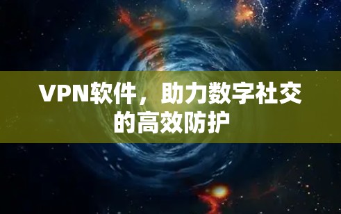VPN软件,助力数字社交的高效防护 VPN软件,助力数字社交的高效防护