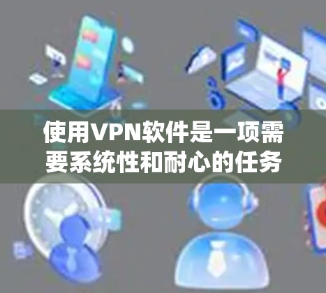 使用VPN软件是一项需要系统性和耐心的任务,以下是一个结构化的指南,帮助您逐步掌握VPN软件的使用方法 使用VPN软件是一项需要系统性和耐心的任务,以下是一个结构化的指南,帮助您逐步掌握VPN软件的使用方法