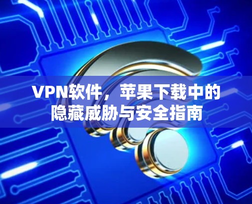 VPN软件,苹果下载中的隐藏威胁与安全指南 VPN软件,苹果下载中的隐藏威胁与安全指南