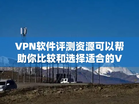 VPN软件评测资源可以帮助你比较和选择适合的VPN软件，以下是几种主要的VPN软件及其特点