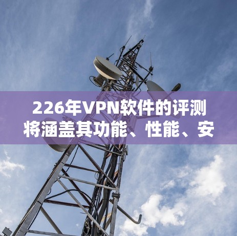 226年VPN软件的评测将涵盖其功能、性能、安全性、易用性、适用场景以及更新趋势等多方面。以下是一些可能的评测内容,结合了近年来的VPN软件发展和用户反馈 226年VPN软件的评测将涵盖其功能、性能、安全性、易用性、适用场景以及更新趋势等多方面。以下是一些可能的评测内容,结合了近年来的VPN软件发展和用户反馈