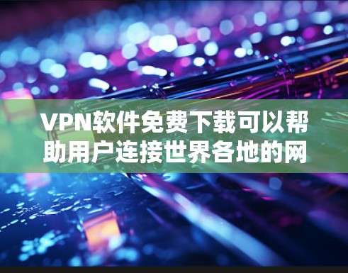 VPN软件免费下载可以帮助用户连接世界各地的网络，提供安全的网络访问体验。以下是一些适合免费下载的VPN软件推荐，这些软件都是免费或开放源码的，用户可以放心使用