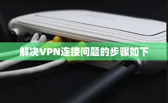 解决VPN连接问题的步骤如下