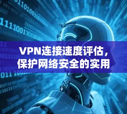 VPN连接速度评估,保护网络安全的实用指南 VPN连接速度评估,保护网络安全的实用指南