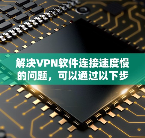 解决VPN软件连接速度慢的问题，可以通过以下步骤进行