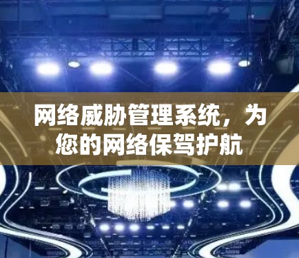 网络威胁管理系统,为您的网络保驾护航 网络威胁管理系统,为您的网络保驾护航