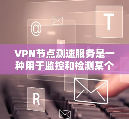 VPN节点测速服务是一种用于监控和检测某个VPN节点性能的工具,帮助用户了解其流量、响应时间和网络稳定性等信息。以下是对该服务的详细总结 VPN节点测速服务是一种用于监控和检测某个VPN节点性能的工具,帮助用户了解其流量、响应时间和网络稳定性等信息。以下是对该服务的详细总结