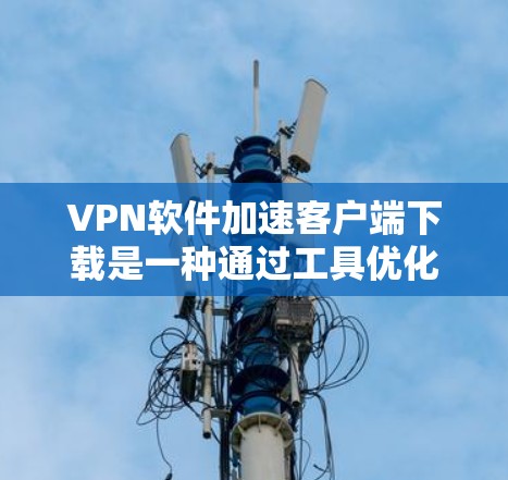 VPN软件加速客户端下载是一种通过工具优化或软件优化,帮助用户在个人电脑上使用VPN软件时,提升下载速度和性能的方法。以下是一个详细的信息总结 VPN软件加速客户端下载是一种通过工具优化或软件优化,帮助用户在个人电脑上使用VPN软件时,提升下载速度和性能的方法。以下是一个详细的信息总结