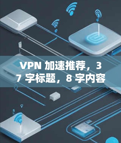 VPN 加速推荐，37 字标题，8 字内容详实指南