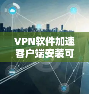 VPN软件加速客户端安装可以通过以下步骤进行 VPN软件加速客户端安装可以通过以下步骤进行