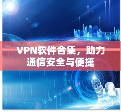 VPN软件合集,助力通信安全与便捷 VPN软件合集,助力通信安全与便捷