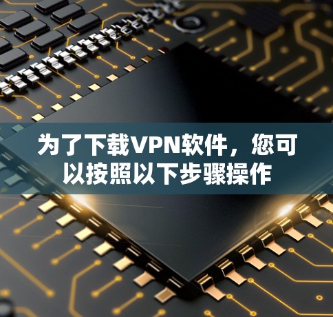 为了下载VPN软件,您可以按照以下步骤操作 为了下载VPN软件,您可以按照以下步骤操作