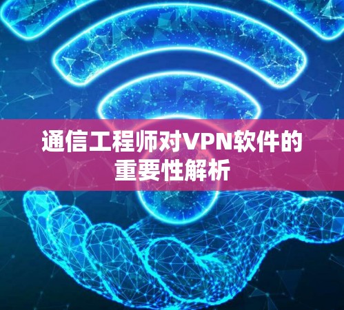 通信工程师对VPN软件的重要性解析 通信工程师对VPN软件的重要性解析