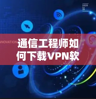 通信工程师如何下载VPN软件的Windows版 通信工程师如何下载VPN软件的Windows版