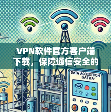 VPN软件官方客户端下载,保障通信安全的可靠选择 VPN软件官方客户端下载,保障通信安全的可靠选择