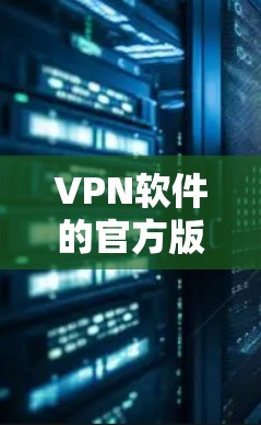 VPN软件的官方版本通常是指由软件开发商发布的版本,这些版本通常具有更高的质量、功能和安全性。以下是关于官方版本的一些关键点 VPN软件的官方版本通常是指由软件开发商发布的版本,这些版本通常具有更高的质量、功能和安全性。以下是关于官方版本的一些关键点