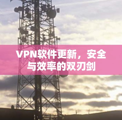 VPN软件更新,安全与效率的双刃剑 VPN软件更新,安全与效率的双刃剑