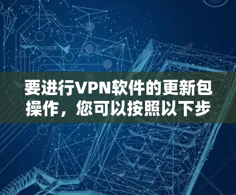要进行VPN软件的更新包操作，您可以按照以下步骤进行