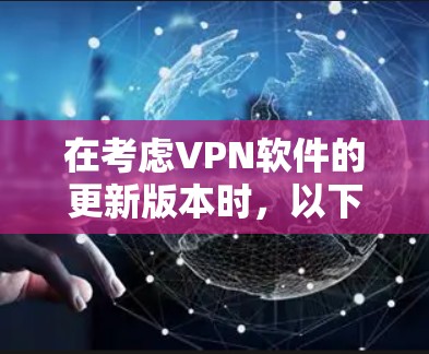 在考虑VPN软件的更新版本时,以下是一些关键点的总结和建议 在考虑VPN软件的更新版本时,以下是一些关键点的总结和建议