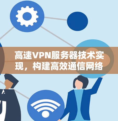 高速VPN服务器技术实现,构建高效通信网络的新标准 高速VPN服务器技术实现,构建高效通信网络的新标准