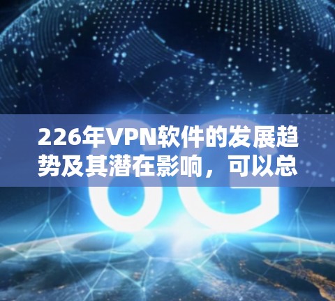 226年VPN软件的发展趋势及其潜在影响,可以总结如下 226年VPN软件的发展趋势及其潜在影响,可以总结如下