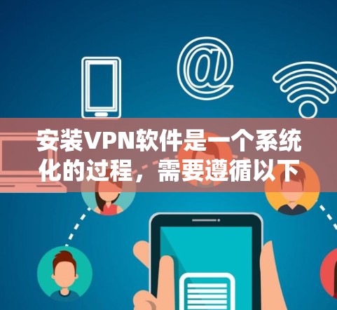 安装VPN软件是一个系统化的过程，需要遵循以下步骤以确保成功