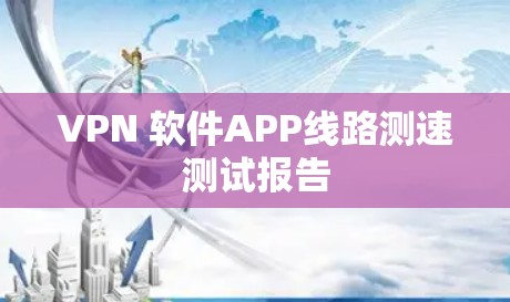 VPN 软件APP线路测速测试报告 VPN 软件APP线路测速测试报告