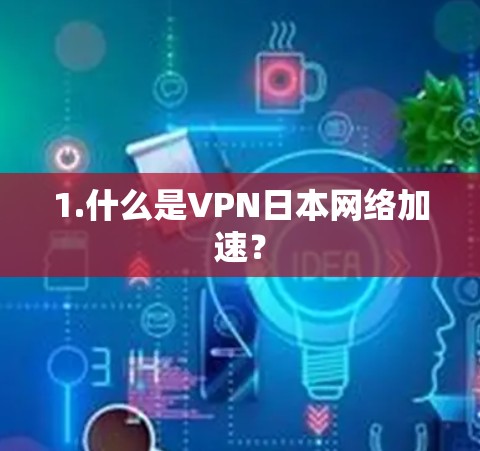1.什么是VPN日本网络加速? 1.什么是VPN日本网络加速?