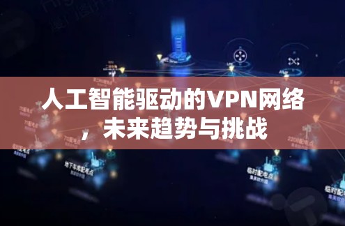 人工智能驱动的VPN网络,未来趋势与挑战 人工智能驱动的VPN网络,未来趋势与挑战