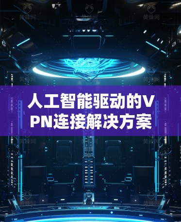 人工智能驱动的VPN连接解决方案，从推荐算法到数据保护的全维网络防护
