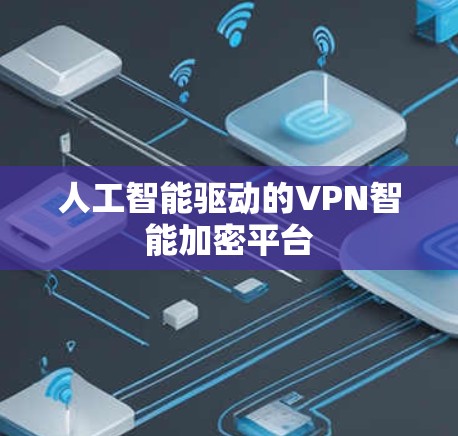 人工智能驱动的VPN智能加密平台 人工智能驱动的VPN智能加密平台