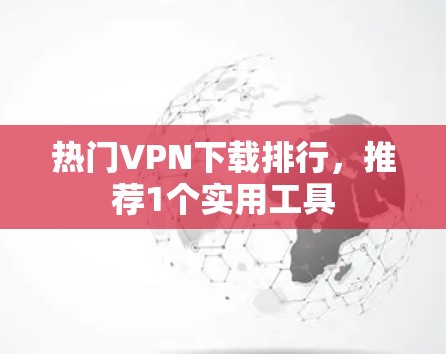 热门VPN下载排行,推荐1个实用工具 热门VPN下载排行,推荐1个实用工具