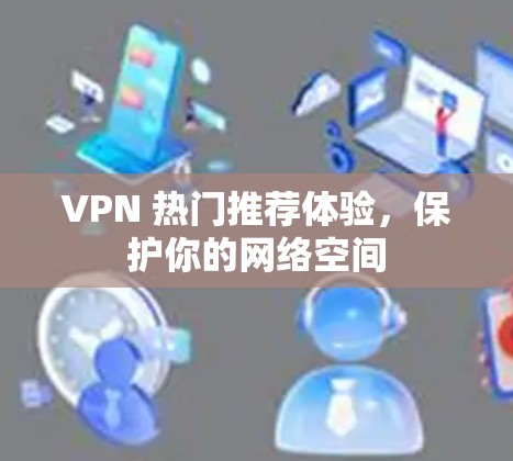 VPN 热门推荐体验,保护你的网络空间 VPN 热门推荐体验,保护你的网络空间