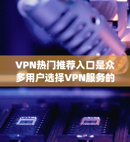 VPN热门推荐入口是众多用户选择VPN服务的重要来源,以下是一些用户 commonly recommended VPN入口推荐 VPN热门推荐入口是众多用户选择VPN服务的重要来源,以下是一些用户 commonly recommended VPN入口推荐